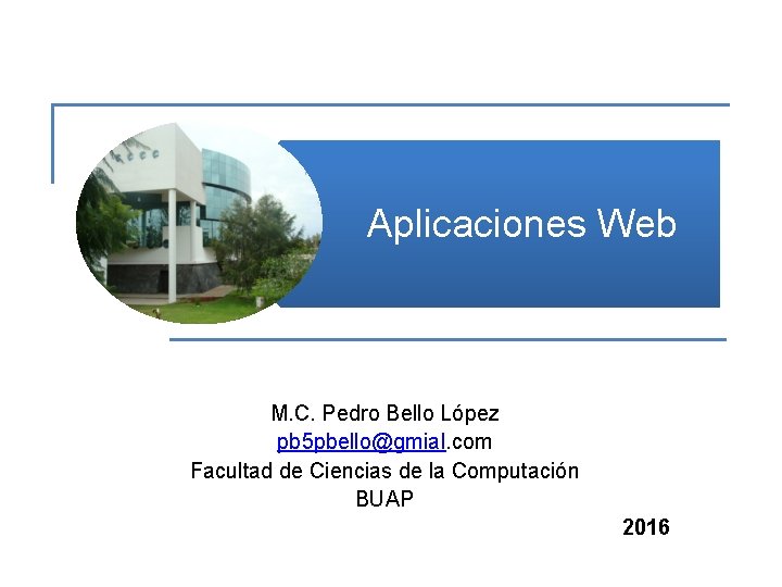 Aplicaciones Web M. C. Pedro Bello López pb 5 pbello@gmial. com Facultad de Ciencias