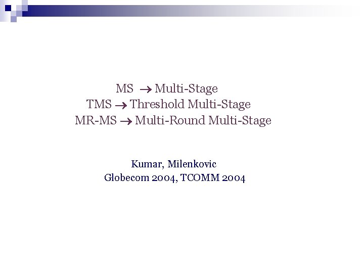 MS Multi-Stage TMS Threshold Multi-Stage MR-MS Multi-Round Multi-Stage Kumar, Milenkovic Globecom 2004, TCOMM 2004