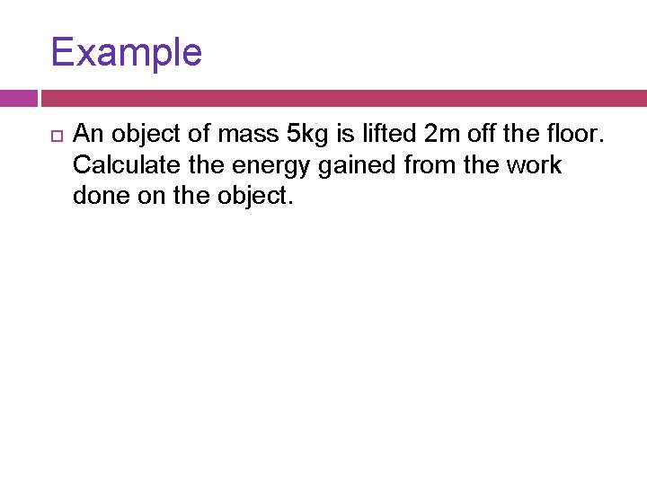 Example An object of mass 5 kg is lifted 2 m off the floor.