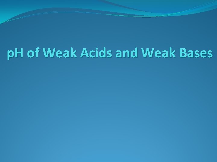 p. H of Weak Acids and Weak Bases 