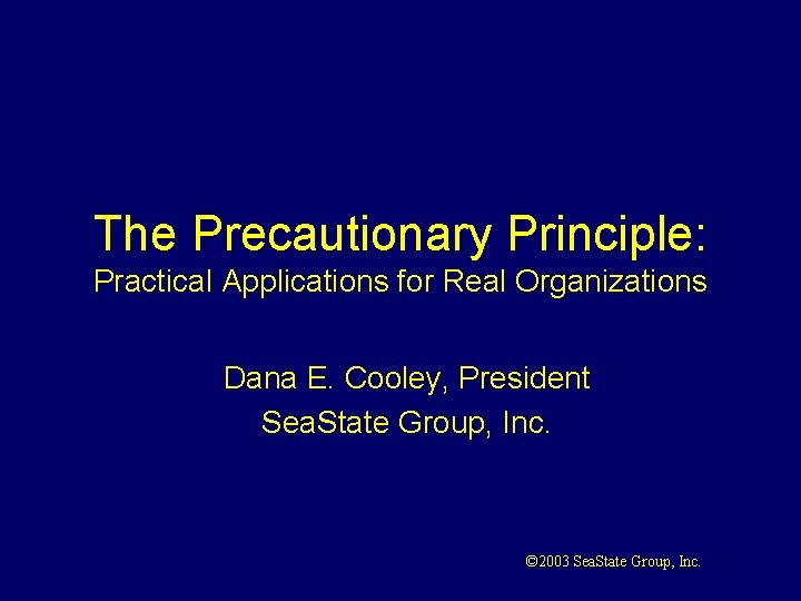 The Precautionary Principle: Practical Applications for Real Organizations Dana E. Cooley, President Sea. State