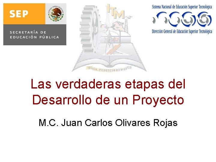 Las verdaderas etapas del Desarrollo de un Proyecto M. C. Juan Carlos Olivares Rojas