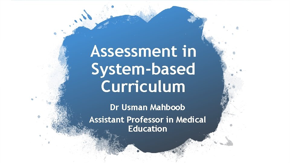 Assessment in System-based Curriculum Dr Usman Mahboob Assistant Professor in Medical Education 