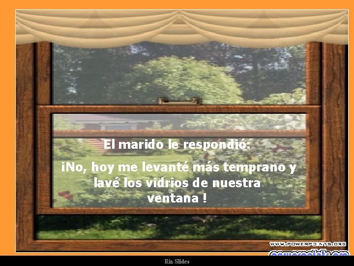 El marido le respondió: ¡No, hoy me levanté más temprano y lavé los vidrios