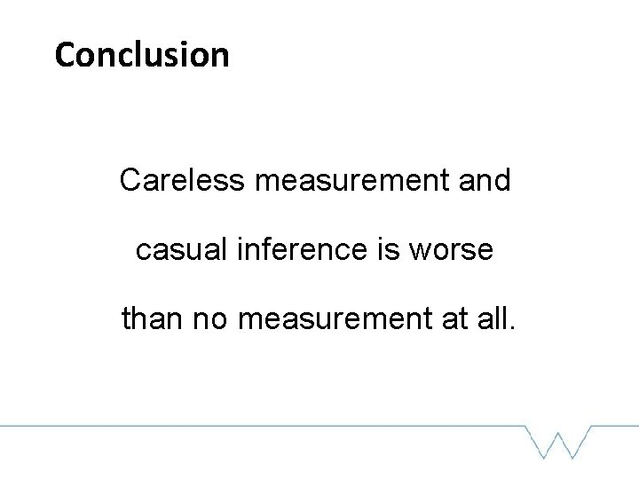 Conclusion Careless measurement and casual inference is worse than no measurement at all. 