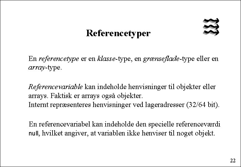 Referencetyper En referencetype er en klasse-type, en grænseflade-type eller en array-type. Referencevariable kan indeholde