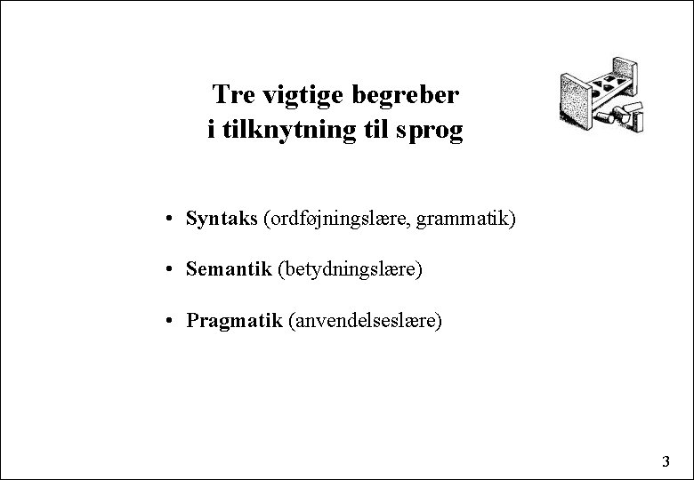 Tre vigtige begreber i tilknytning til sprog • Syntaks (ordføjningslære, grammatik) • Semantik (betydningslære)