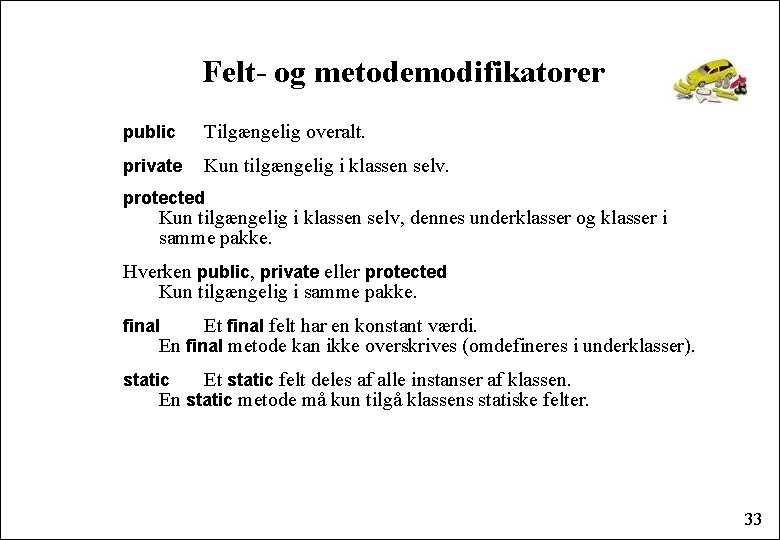 Felt- og metodemodifikatorer public Tilgængelig overalt. private Kun tilgængelig i klassen selv. protected Kun