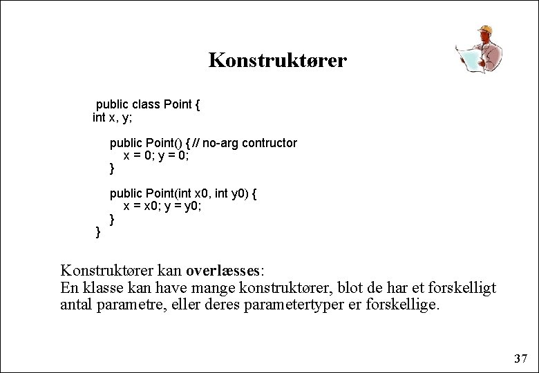 Konstruktører public class Point { int x, y; public Point() { // no-arg contructor