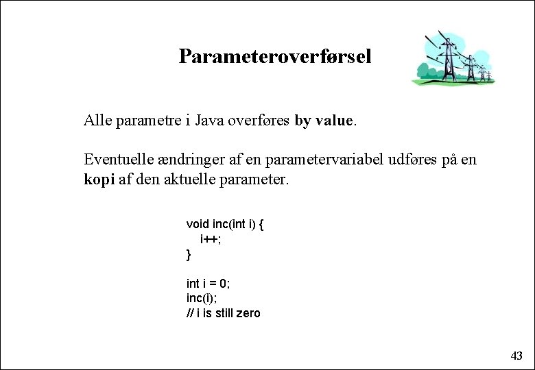 Parameteroverførsel Alle parametre i Java overføres by value. Eventuelle ændringer af en parametervariabel udføres