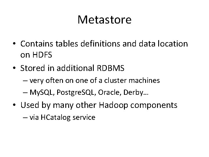 Metastore • Contains tables definitions and data location on HDFS • Stored in additional