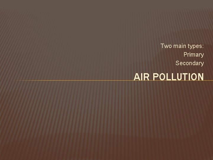 Two main types: Primary Secondary AIR POLLUTION 