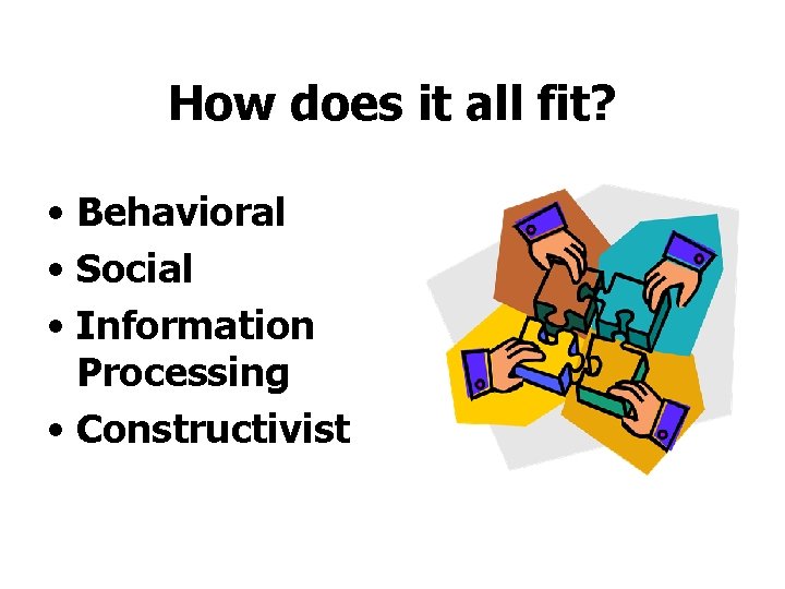 How does it all fit? • Behavioral • Social • Information Processing • Constructivist