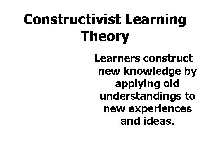 Constructivist Learning Theory Learners construct new knowledge by applying old understandings to new experiences