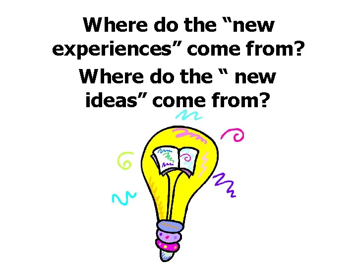 Where do the “new experiences” come from? Where do the “ new ideas” come