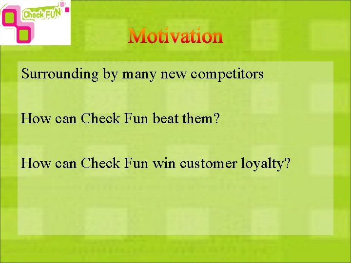 Motivation Surrounding by many new competitors How can Check Fun beat them? How can