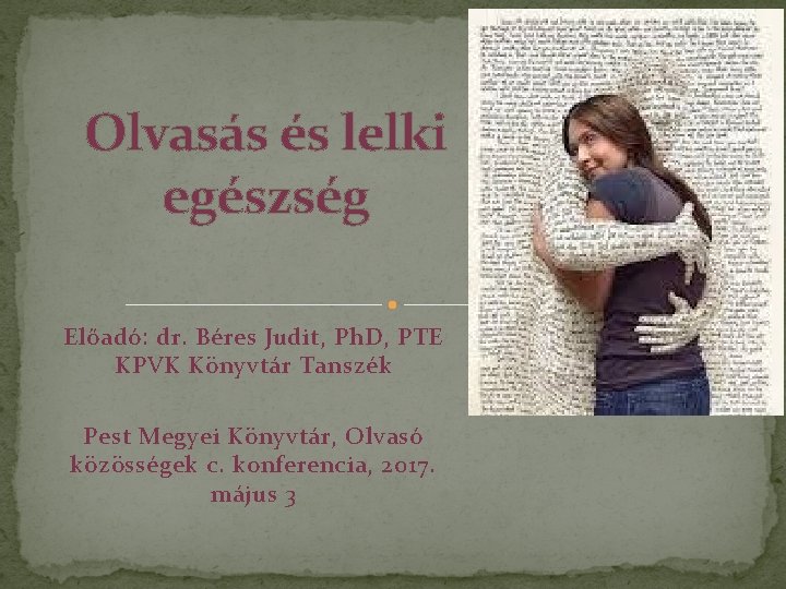 Olvasás és lelki egészség Előadó: dr. Béres Judit, Ph. D, PTE KPVK Könyvtár Tanszék