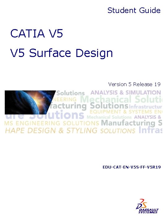 Student Guide CATIA V 5 Surface Design Version 5 Release 19 EDU-CAT-EN-V 5 S-FF-V Student Guide CATIA V 5 Surface Design Version 5 Release 19 EDU-CAT-EN-V 5 S-FF-V