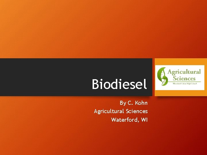 Biodiesel By C. Kohn Agricultural Sciences Waterford, WI 