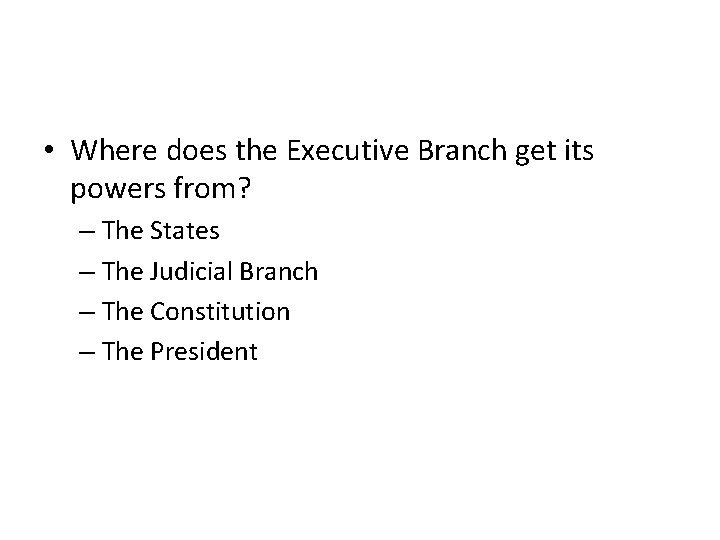  • Where does the Executive Branch get its powers from? – The States