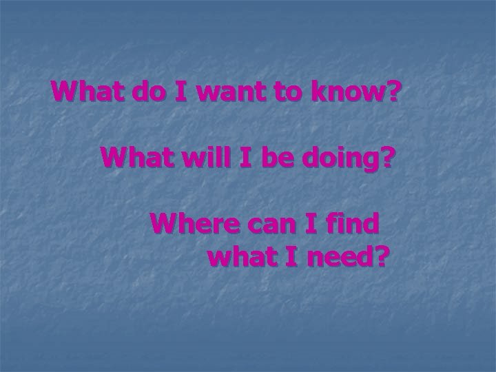 What do I want to know? What will I be doing? Where can I