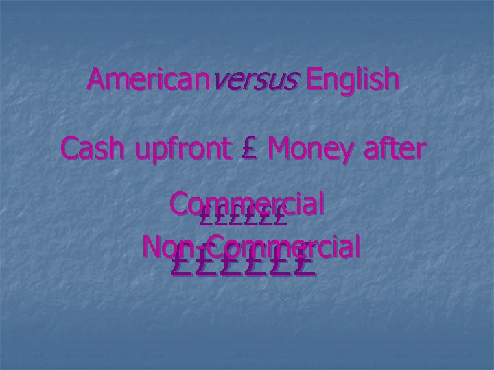 Americanversus English Cash upfront £ Money after Commercial ££££££ Non-Commercial ££££££ 