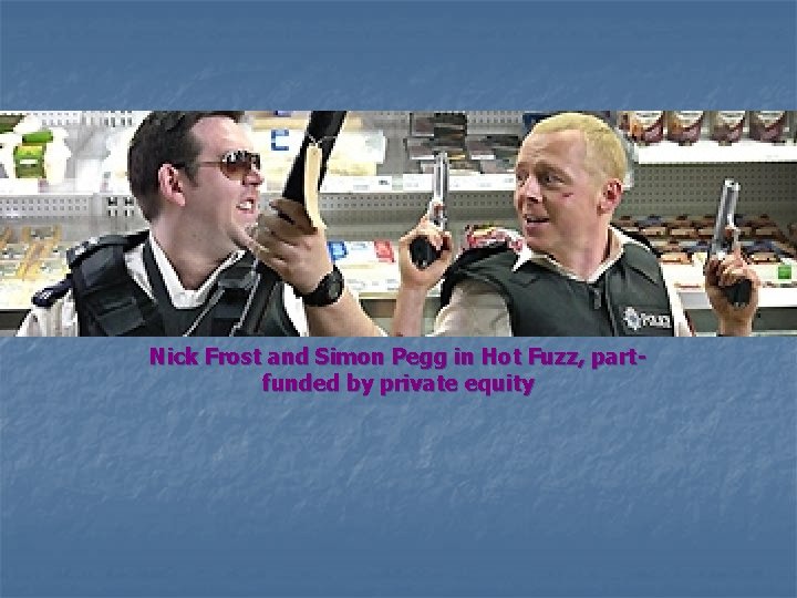 Nick Frost and Simon Pegg in Hot Fuzz, partfunded by private equity 