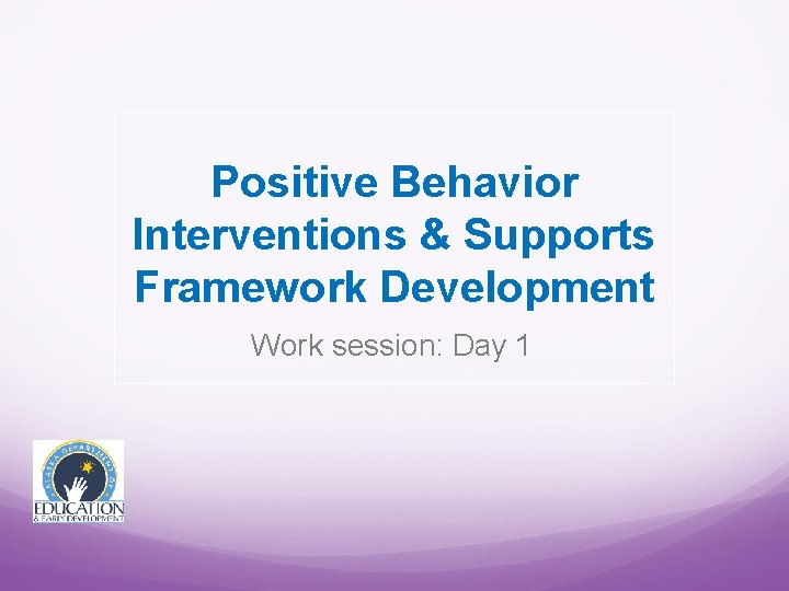 Positive Behavior Interventions & Supports Framework Development Work session: Day 1 