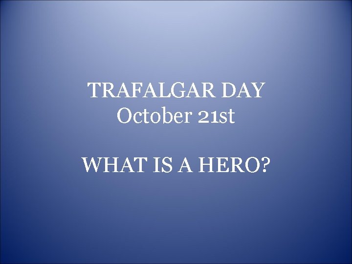 TRAFALGAR DAY October 21 st WHAT IS A HERO? 