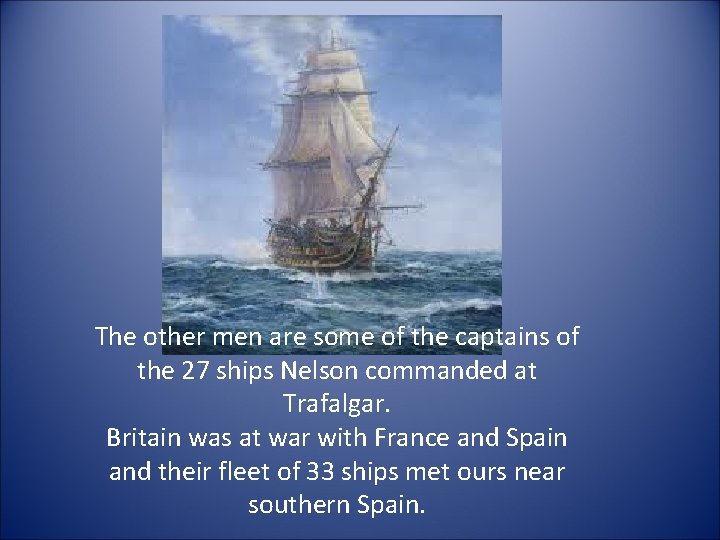 The other men are some of the captains of the 27 ships Nelson commanded