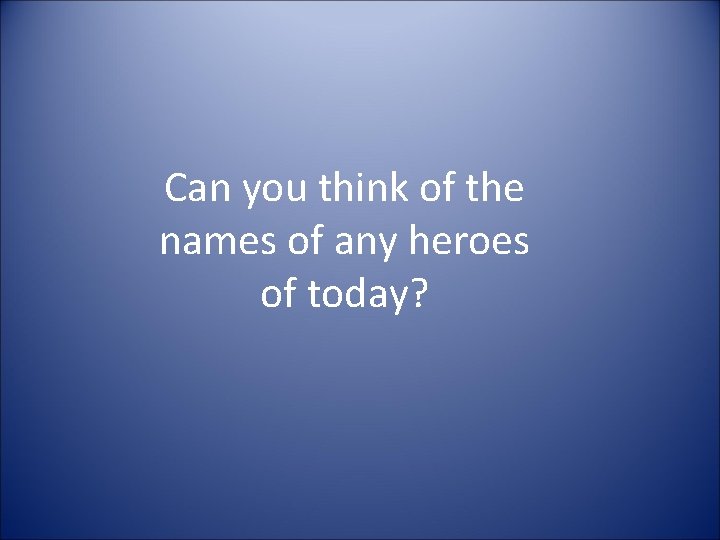 Can you think of the names of any heroes of today? 