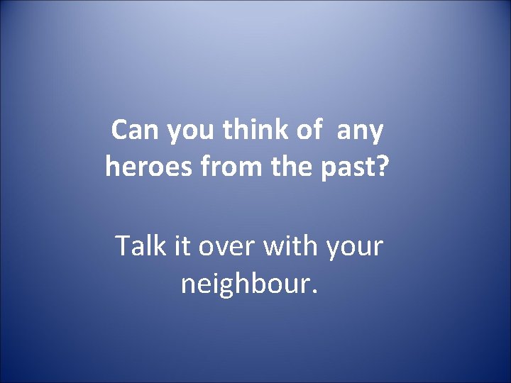 Can you think of any heroes from the past? Talk it over with your