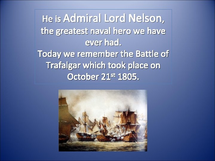 He is Admiral Lord Nelson, the greatest naval hero we have ever had. Today