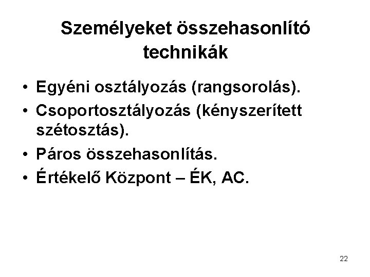 Személyeket összehasonlító technikák • Egyéni osztályozás (rangsorolás). • Csoportosztályozás (kényszerített szétosztás). • Páros összehasonlítás.