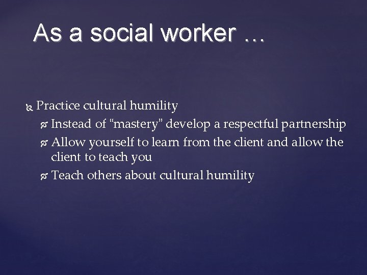 As a social worker … Practice cultural humility Instead of “mastery” develop a respectful
