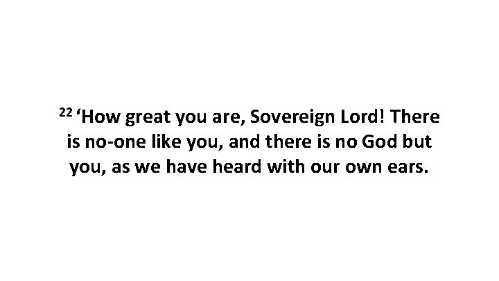 22 ‘How great you are, Sovereign Lord! There is no-one like you, and there
