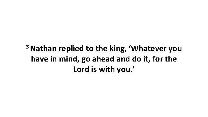 3 Nathan replied to the king, ‘Whatever you have in mind, go ahead and