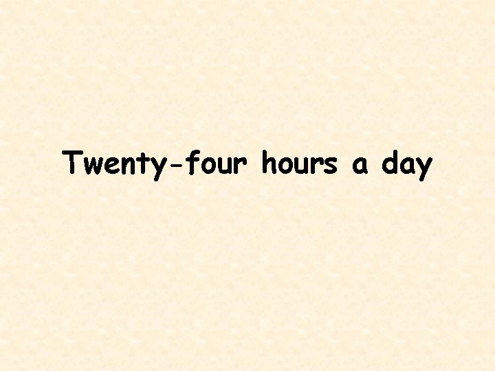 Twenty-four hours a day 