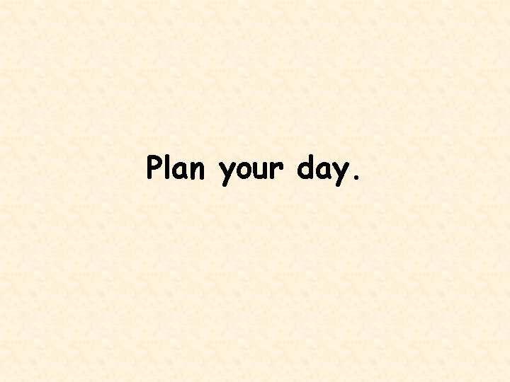 Plan your day. 