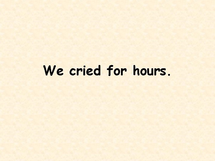 We cried for hours. 