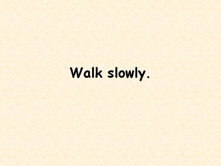 Walk slowly. 