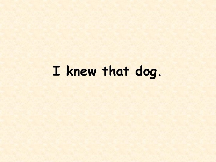 I knew that dog. 