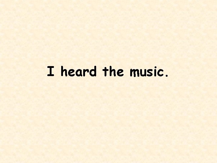 I heard the music. 