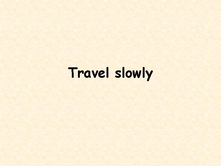 Travel slowly 