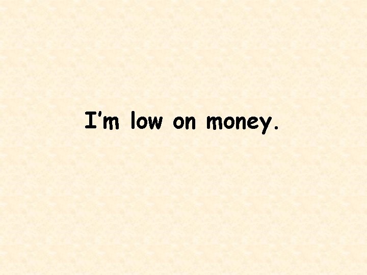 I’m low on money. 