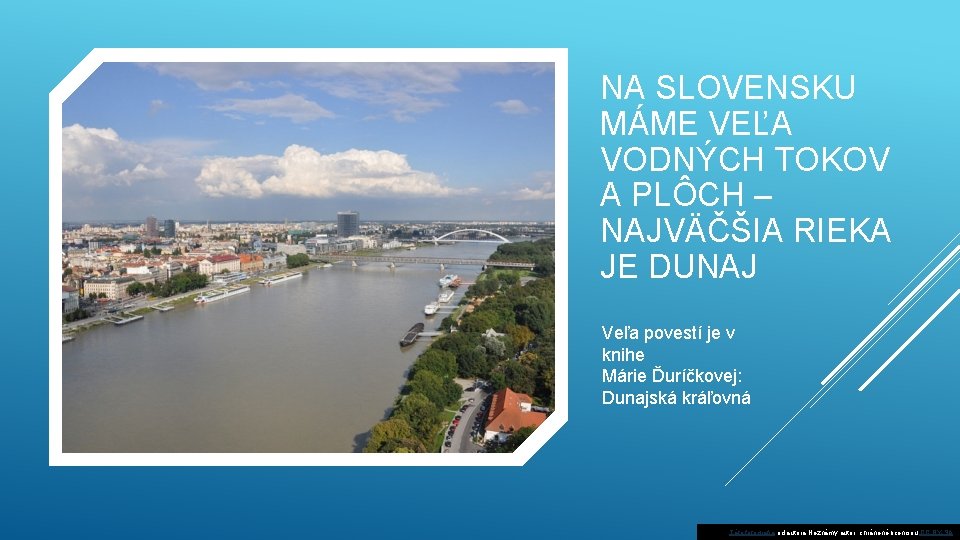 NA SLOVENSKU MÁME VEĽA VODNÝCH TOKOV A PLÔCH – NAJVÄČŠIA RIEKA JE DUNAJ Veľa