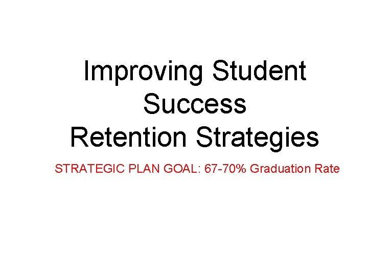 Improving Student Success Retention Strategies STRATEGIC PLAN GOAL: 67 -70% Graduation Rate 