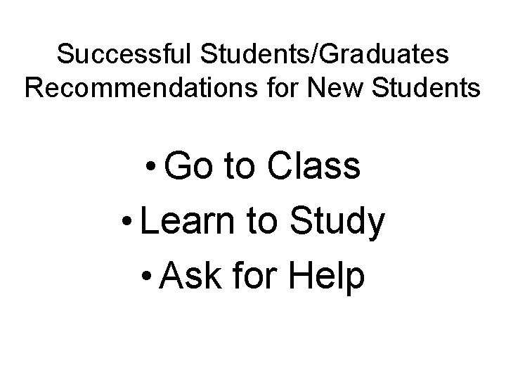 Successful Students/Graduates Recommendations for New Students • Go to Class • Learn to Study