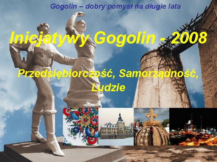 Gogolin – dobry pomysł na długie lata Inicjatywy Gogolin - 2008 Przedsiębiorczość, Samorządność, Ludzie