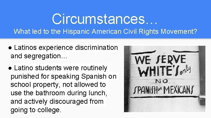 Circumstances… What led to the Hispanic American Civil Rights Movement? ● Latinos experience discrimination